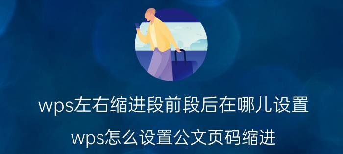 wps左右缩进段前段后在哪儿设置 wps怎么设置公文页码缩进？